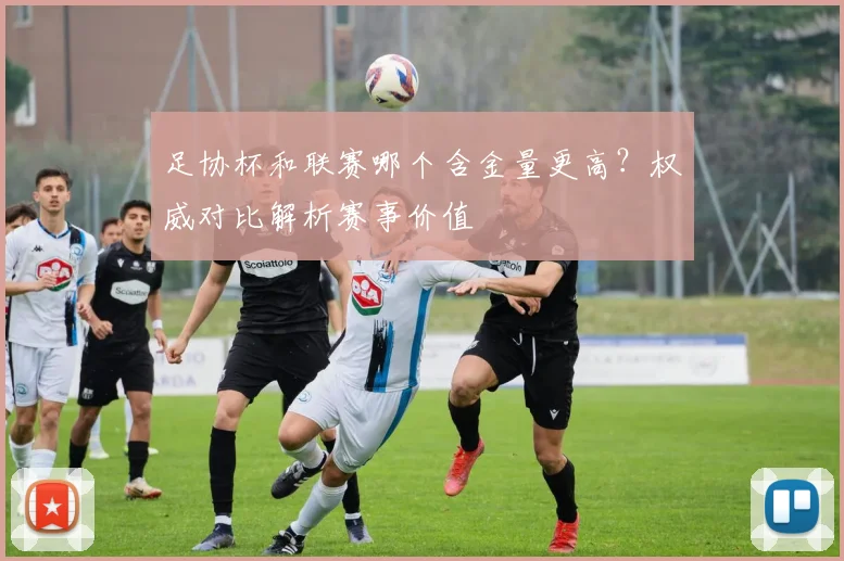 足协杯和联赛哪个含金量更高？权威对比解析赛事价值