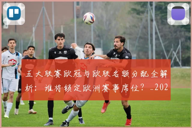 五大联赛欧冠与欧联名额分配全解析：谁将锁定欧洲赛事席位？_20260611141730