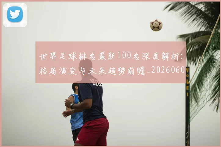 世界足球排名最新100名深度解析：格局演变与未来趋势前瞻_20260609201426