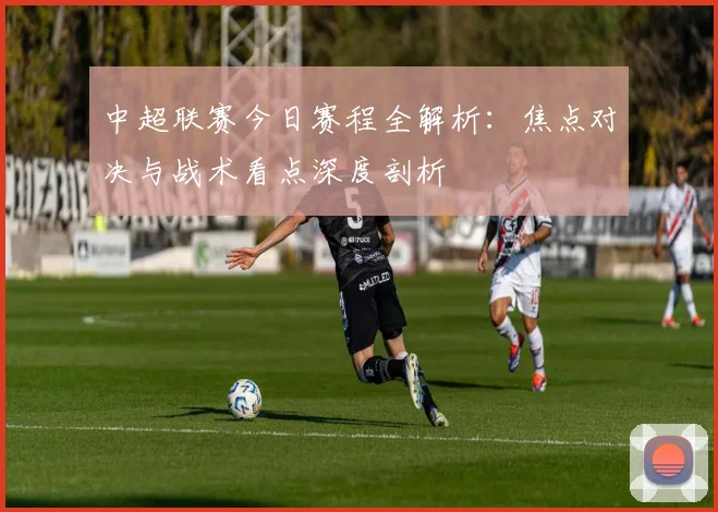 中超联赛今日赛程全解析：焦点对决与战术看点深度剖析