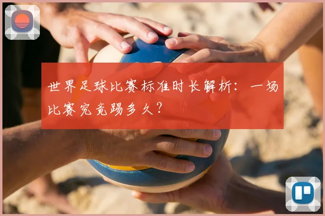 世界足球比赛标准时长解析：一场比赛究竟踢多久？
