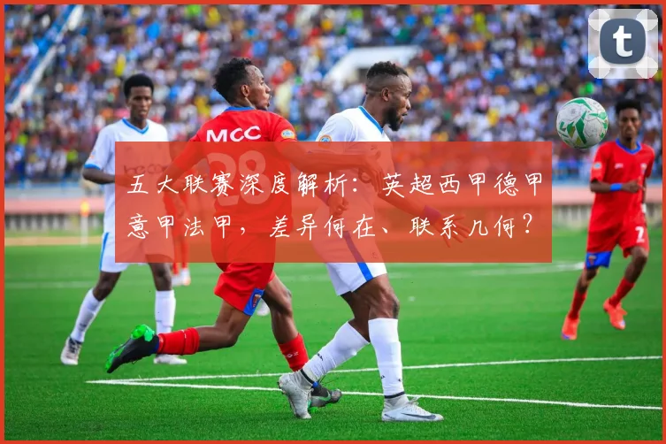 五大联赛深度解析:英超西甲德甲意甲法甲,差异何在、联系几何?