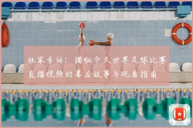 独家专访：揭秘今天世界足球比赛直播视频的幕后故事与观看指南