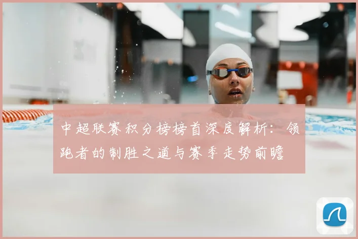 中超联赛积分榜榜首深度解析：领跑者的制胜之道与赛季走势前瞻