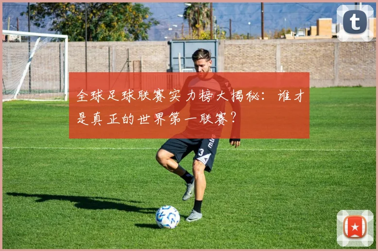 全球足球联赛实力榜大揭秘：谁才是真正的世界第一联赛？
