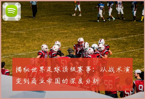 揭秘世界足球顶级赛事:从战术演变到商业帝国的深度分析