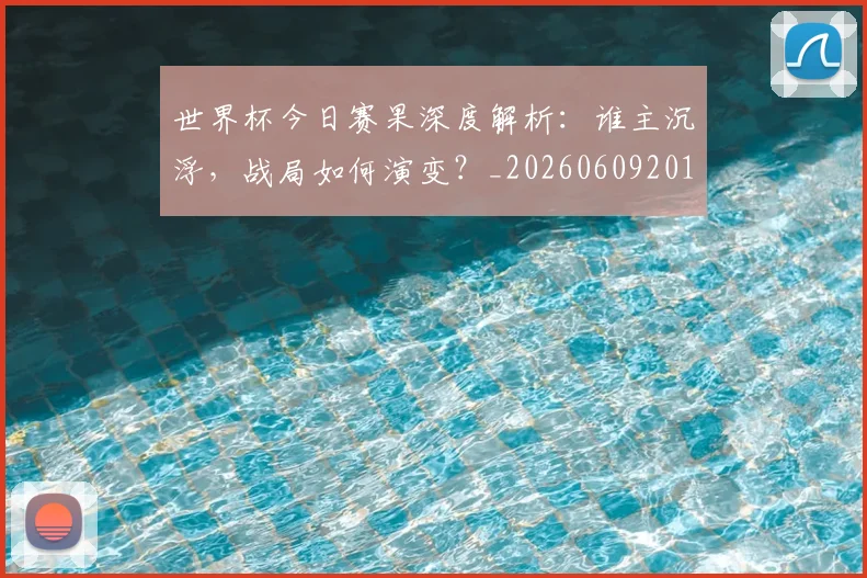 世界杯今日赛果深度解析：谁主沉浮，战局如何演变？_20260609201259