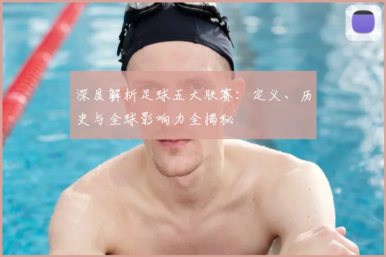 深度解析足球五大联赛：定义、历史与全球影响力全揭秘