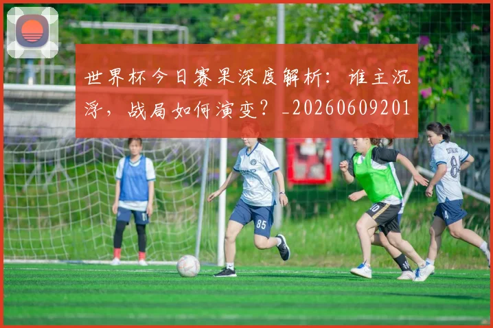 世界杯今日赛果深度解析：谁主沉浮，战局如何演变？_20260609201259