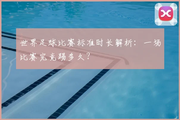 世界足球比赛标准时长解析：一场比赛究竟踢多久？