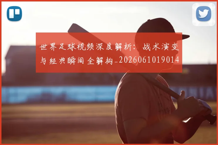 世界足球视频深度解析：战术演变与经典瞬间全解构_20260610190149