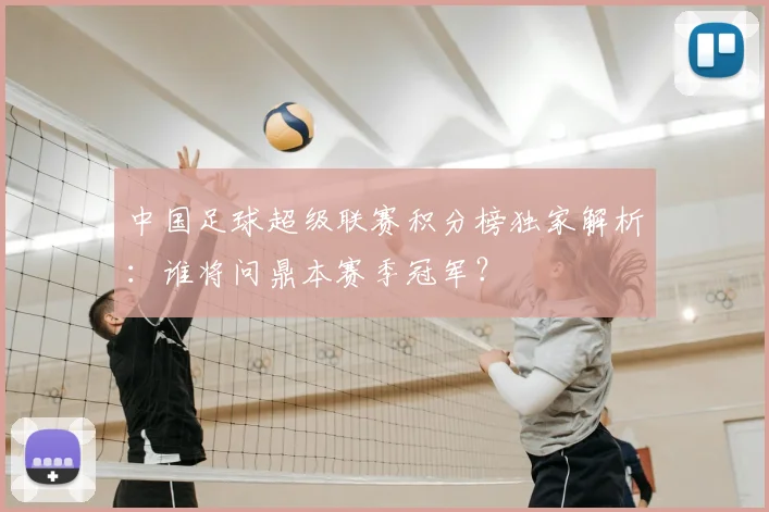 中国足球超级联赛积分榜独家解析：谁将问鼎本赛季冠军？