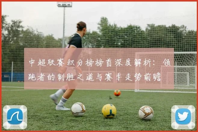 中超联赛积分榜榜首深度解析：领跑者的制胜之道与赛季走势前瞻