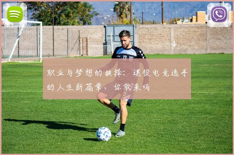 职业与梦想的抉择：退役电竞选手的人生新篇章，你敢来吗