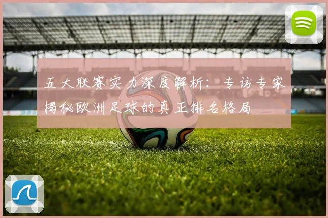 五大联赛实力深度解析：专访专家揭秘欧洲足球的真正排名格局