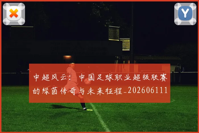 中超风云：中国足球职业超级联赛的绿茵传奇与未来征程_20260611140958