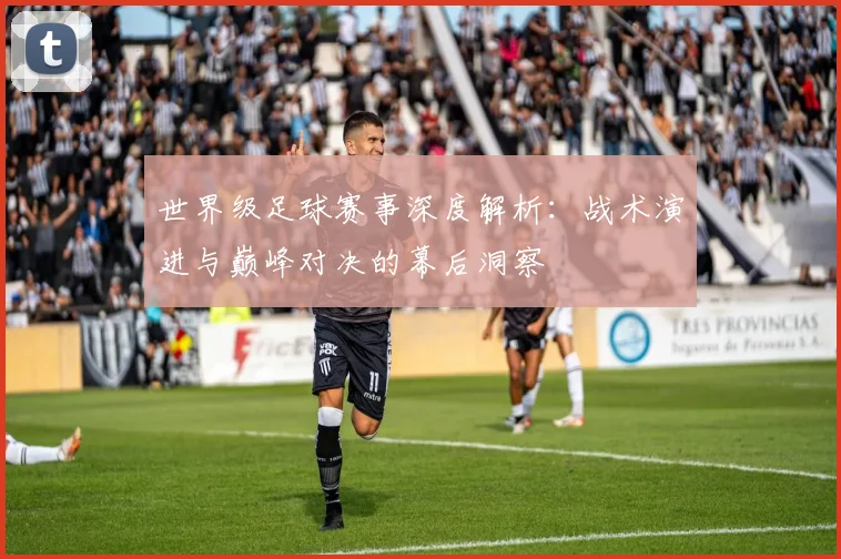 世界级足球赛事深度解析:战术演进与巅峰对决的幕后洞察