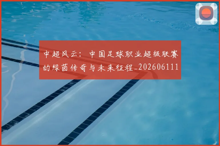 中超风云：中国足球职业超级联赛的绿茵传奇与未来征程_20260611140958