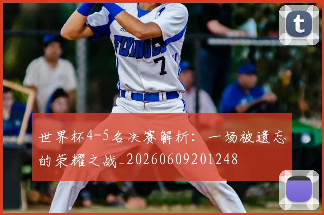 世界杯4-5名决赛解析：一场被遗忘的荣耀之战_20260609201248
