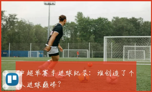中超单赛季进球纪录：谁创造了个人进球巅峰？