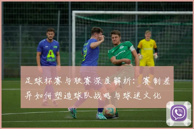 足球杯赛与联赛深度解析：赛制差异如何塑造球队战略与球迷文化