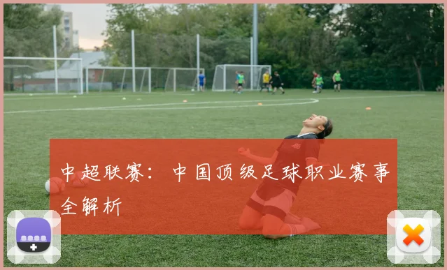 中超联赛：中国顶级足球职业赛事全解析
