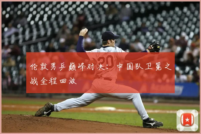 伦敦男乒巅峰对决：中国队卫冕之战全程回放