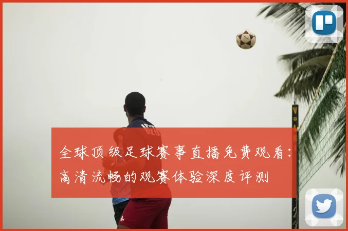 全球顶级足球赛事直播免费观看：高清流畅的观赛体验深度评测