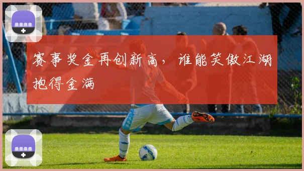 赛事奖金再创新高，谁能笑傲江湖抱得金满