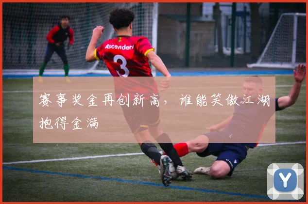 赛事奖金再创新高，谁能笑傲江湖抱得金满