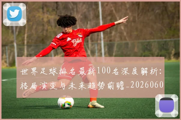 世界足球排名最新100名深度解析：格局演变与未来趋势前瞻_20260609201426