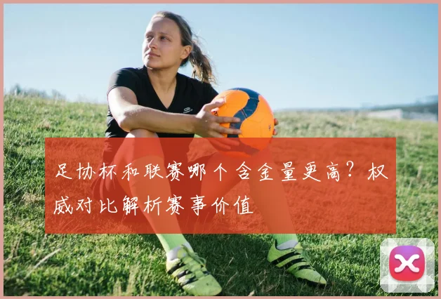 足协杯和联赛哪个含金量更高？权威对比解析赛事价值