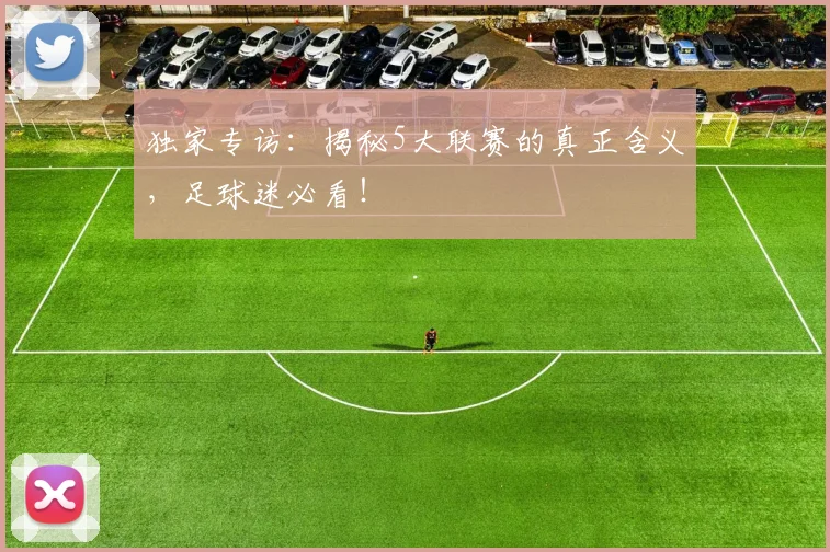 独家专访：揭秘5大联赛的真正含义，足球迷必看！