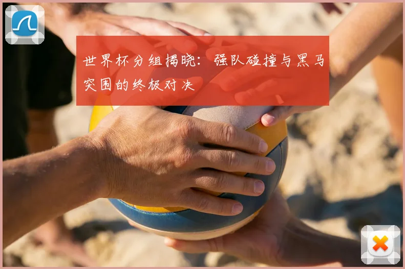 世界杯分组揭晓：强队碰撞与黑马突围的终极对决