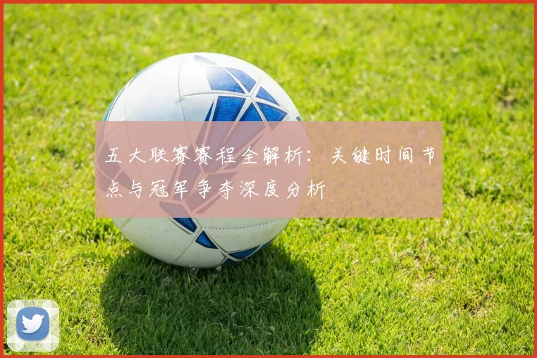 五大联赛赛程全解析：关键时间节点与冠军争夺深度分析