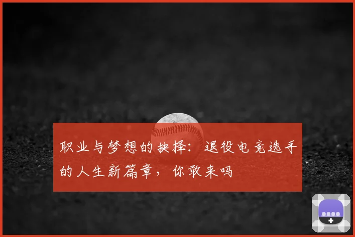 职业与梦想的抉择：退役电竞选手的人生新篇章，你敢来吗