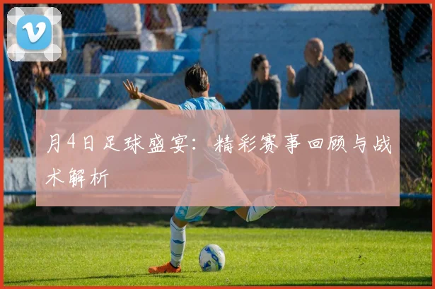 月4日足球盛宴：精彩赛事回顾与战术解析