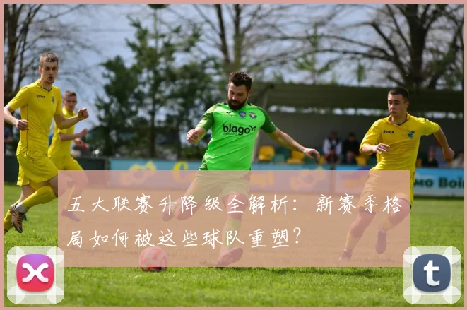 五大联赛升降级全解析：新赛季格局如何被这些球队重塑？