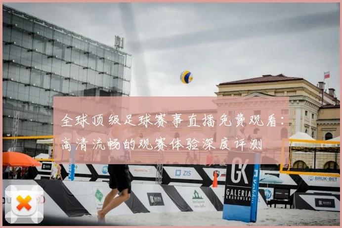 全球顶级足球赛事直播免费观看:高清流畅的观赛体验深度评测